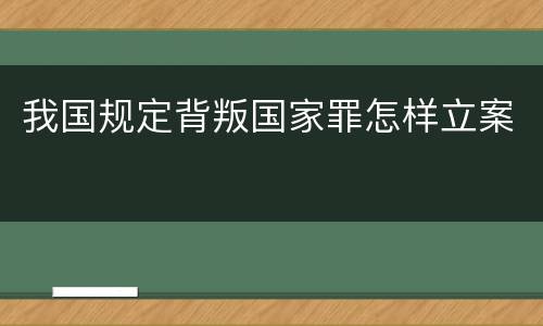 我国规定背叛国家罪怎样立案