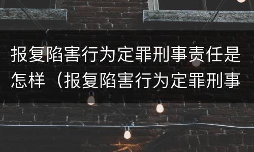 报复陷害行为定罪刑事责任是怎样（报复陷害行为定罪刑事责任是怎样的）