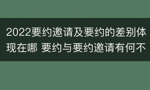 2022要约邀请及要约的差别体现在哪 要约与要约邀请有何不同