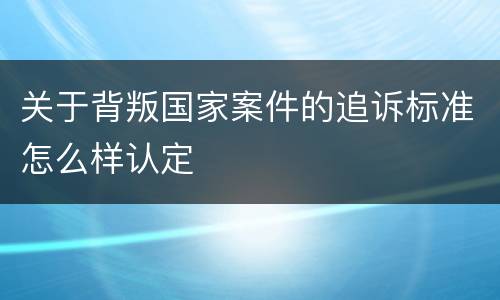 关于背叛国家案件的追诉标准怎么样认定