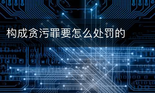 构成贪污罪要怎么处罚的