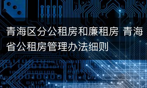 青海区分公租房和廉租房 青海省公租房管理办法细则