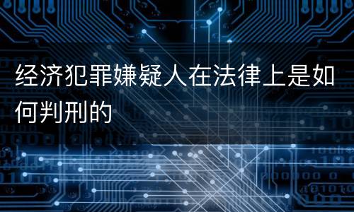 经济犯罪嫌疑人在法律上是如何判刑的