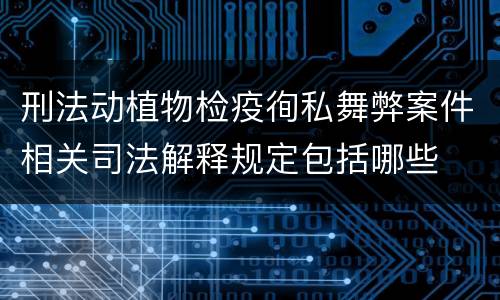 刑法动植物检疫徇私舞弊案件相关司法解释规定包括哪些
