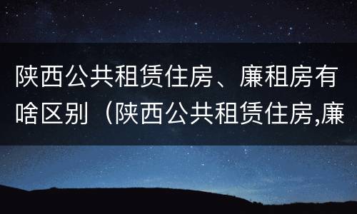 陕西公共租赁住房、廉租房有啥区别（陕西公共租赁住房,廉租房有啥区别吗）