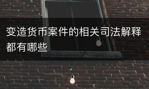 变造货币案件的相关司法解释都有哪些