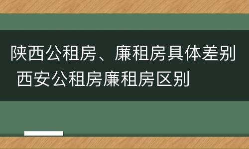 陕西公租房、廉租房具体差别 西安公租房廉租房区别
