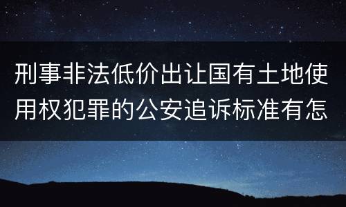刑事非法低价出让国有土地使用权犯罪的公安追诉标准有怎样的规定