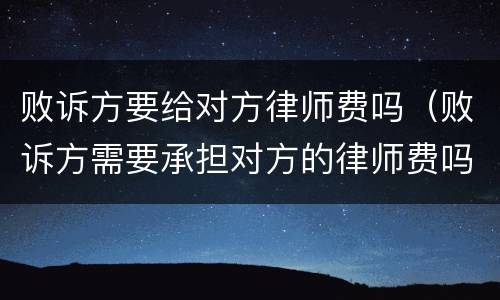 败诉方要给对方律师费吗（败诉方需要承担对方的律师费吗）