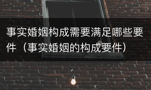 事实婚姻构成需要满足哪些要件（事实婚姻的构成要件）