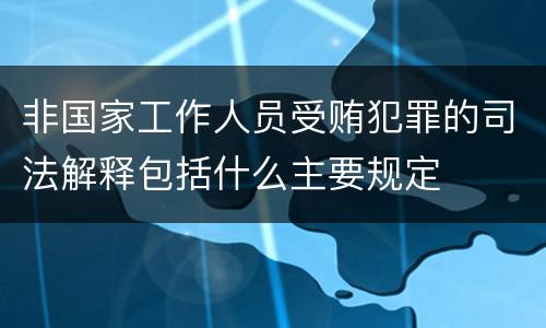 非国家工作人员受贿犯罪的司法解释包括什么主要规定