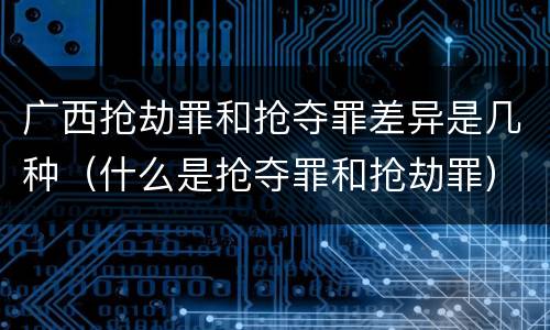 广西抢劫罪和抢夺罪差异是几种（什么是抢夺罪和抢劫罪）