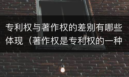 专利权与著作权的差别有哪些体现（著作权是专利权的一种吗）