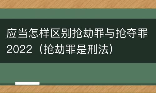应当怎样区别抢劫罪与抢夺罪2022（抢劫罪是刑法）