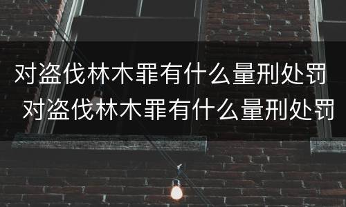 对盗伐林木罪有什么量刑处罚 对盗伐林木罪有什么量刑处罚标准