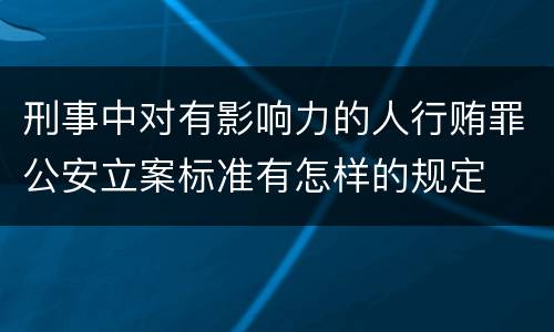 刑事中对有影响力的人行贿罪公安立案标准有怎样的规定