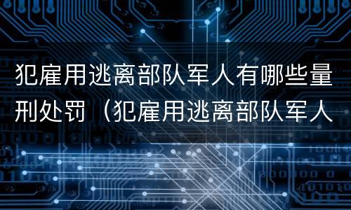 犯雇用逃离部队军人有哪些量刑处罚（犯雇用逃离部队军人有哪些量刑处罚案例）