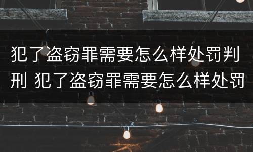 犯了盗窃罪需要怎么样处罚判刑 犯了盗窃罪需要怎么样处罚判刑多久