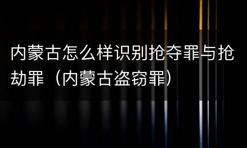 内蒙古怎么样识别抢夺罪与抢劫罪（内蒙古盗窃罪）