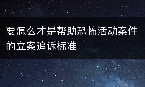 要怎么才是帮助恐怖活动案件的立案追诉标准