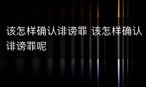 该怎样确认诽谤罪 该怎样确认诽谤罪呢