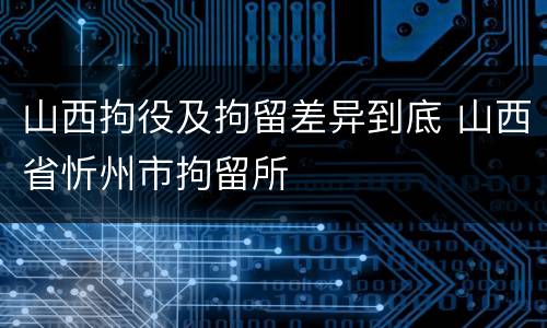 山西拘役及拘留差异到底 山西省忻州市拘留所