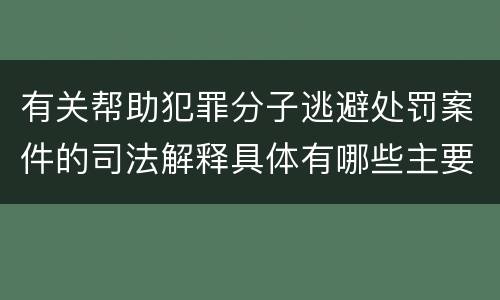 有关帮助犯罪分子逃避处罚案件的司法解释具体有哪些主要内容
