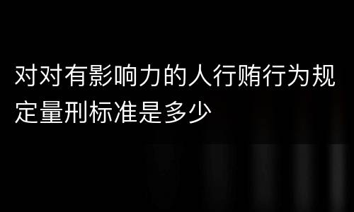 对对有影响力的人行贿行为规定量刑标准是多少
