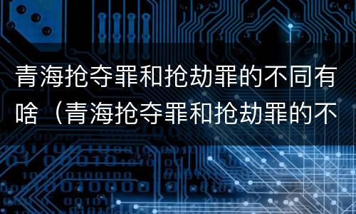 青海抢夺罪和抢劫罪的不同有啥（青海抢夺罪和抢劫罪的不同有啥不一样）