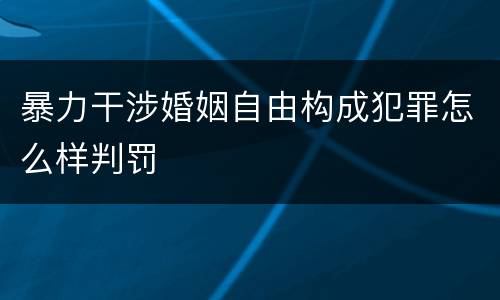 暴力干涉婚姻自由构成犯罪怎么样判罚