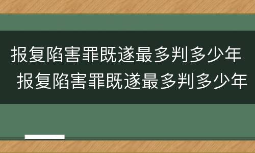 报复陷害罪既遂最多判多少年 报复陷害罪既遂最多判多少年缓刑