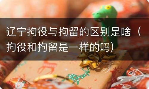 辽宁拘役与拘留的区别是啥（拘役和拘留是一样的吗）