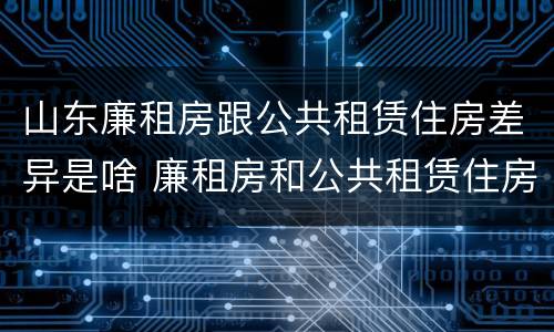 山东廉租房跟公共租赁住房差异是啥 廉租房和公共租赁住房的区别