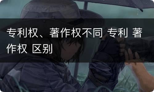 专利权、著作权不同 专利 著作权 区别