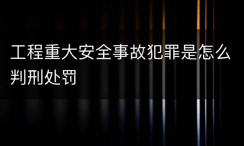 工程重大安全事故犯罪是怎么判刑处罚