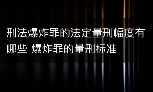 刑法爆炸罪的法定量刑幅度有哪些 爆炸罪的量刑标准