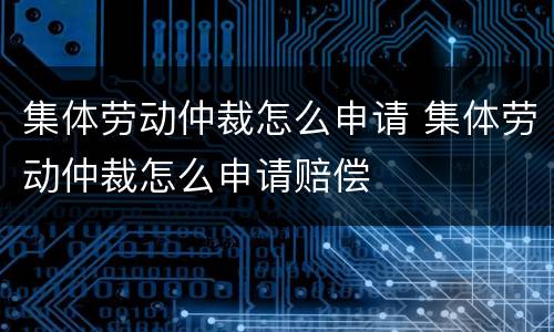 集体劳动仲裁怎么申请 集体劳动仲裁怎么申请赔偿