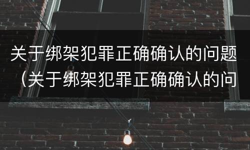 关于绑架犯罪正确确认的问题（关于绑架犯罪正确确认的问题有哪些）