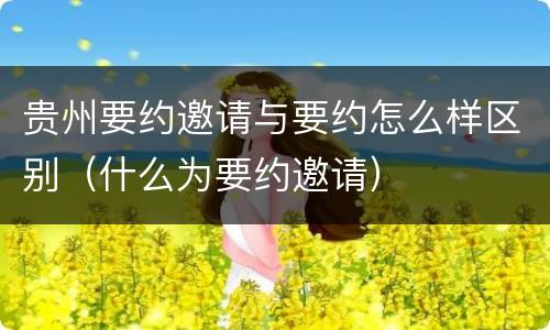 贵州要约邀请与要约怎么样区别（什么为要约邀请）