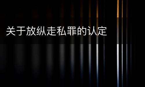 关于放纵走私罪的认定