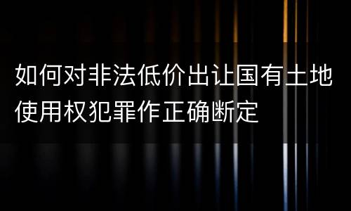 如何对非法低价出让国有土地使用权犯罪作正确断定