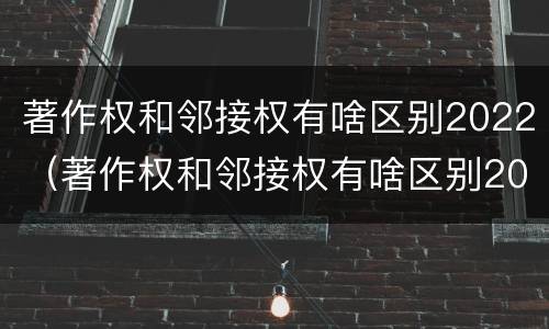 著作权和邻接权有啥区别2022（著作权和邻接权有啥区别2022年）