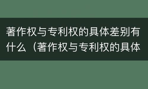 著作权与专利权的具体差别有什么（著作权与专利权的具体差别有什么特点）