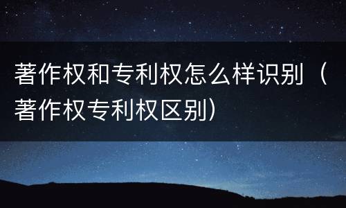 著作权和专利权怎么样识别（著作权专利权区别）