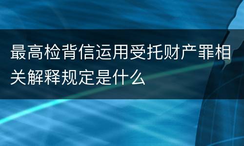 最高检背信运用受托财产罪相关解释规定是什么