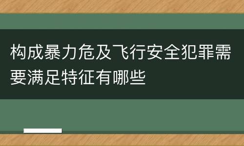 构成暴力危及飞行安全犯罪需要满足特征有哪些