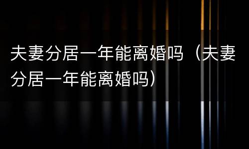 夫妻分居一年能离婚吗（夫妻分居一年能离婚吗）