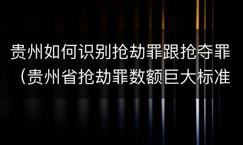 贵州如何识别抢劫罪跟抢夺罪（贵州省抢劫罪数额巨大标准）