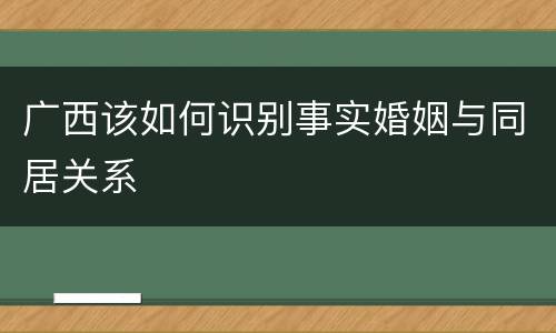 广西该如何识别事实婚姻与同居关系