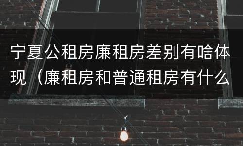 宁夏公租房廉租房差别有啥体现（廉租房和普通租房有什么区别）